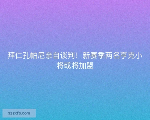 拜仁孔帕尼亲自谈判!新赛季两名亨克小将或将加盟 拜仁孔帕尼亲自谈判!新赛季两名亨克小将或将加盟