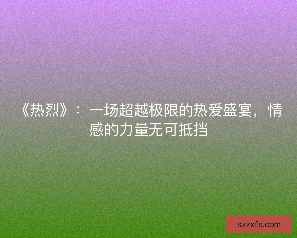 《热烈》：一场超越极限的热爱盛宴，情感的力量无可抵挡