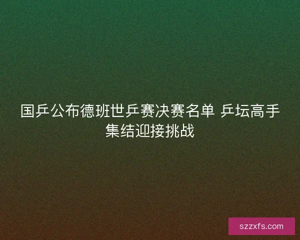 国乒公布德班世乒赛决赛名单 乒坛高手集结迎接挑战