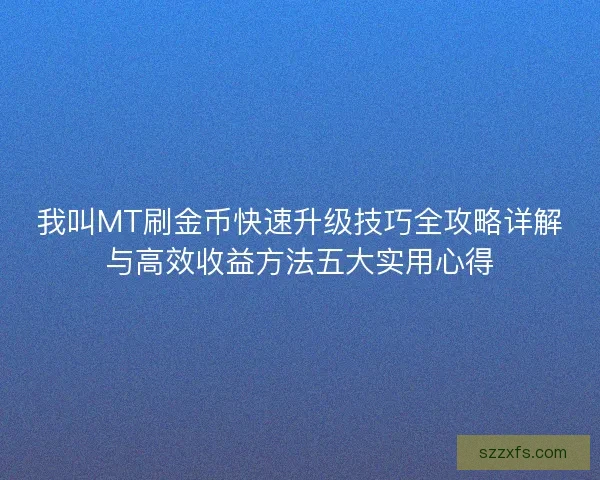 我叫MT刷金币快速升级技巧全攻略详解与高效收益方法五大实用心得