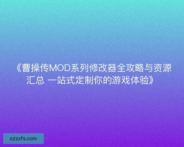 《曹操传MOD系列修改器全攻略与资源汇总 一站式定制你的游戏体验》