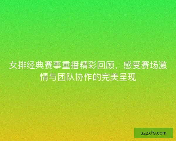 女排经典赛事重播精彩回顾，感受赛场激情与团队协作的完美呈现
