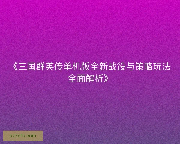 《三国群英传单机版全新战役与策略玩法全面解析》