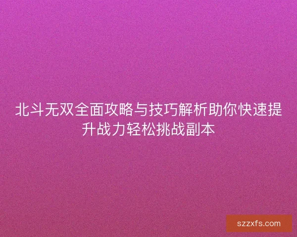 北斗无双全面攻略与技巧解析助你快速提升战力轻松挑战副本