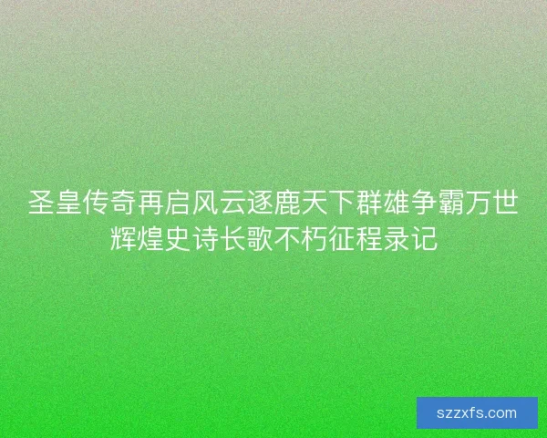 圣皇传奇再启风云逐鹿天下群雄争霸万世辉煌史诗长歌不朽征程录记 圣皇传奇再启风云逐鹿天下群雄争霸万世辉煌史诗长歌不朽征程录记