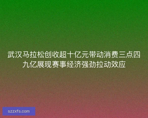 武汉马拉松创收超十亿元带动消费三点四九亿展现赛事经济强劲拉动效应 武汉马拉松创收超十亿元带动消费三点四九亿展现赛事经济强劲拉动效应