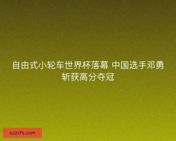 自由式小轮车世界杯落幕 中国选手邓勇斩获高分夺冠 自由式小轮车世界杯落幕 中国选手邓勇斩获高分夺冠
