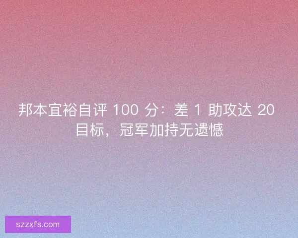 邦本宜裕自评 100 分：差 1 助攻达 20 目标，冠军加持无遗憾