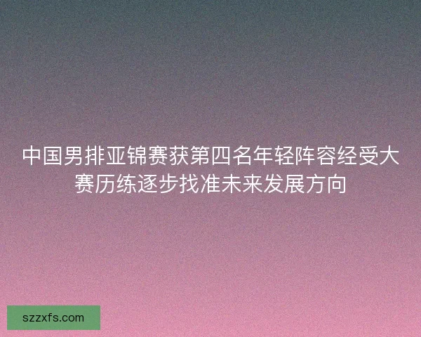 中国男排亚锦赛获第四名年轻阵容经受大赛历练逐步找准未来发展方向