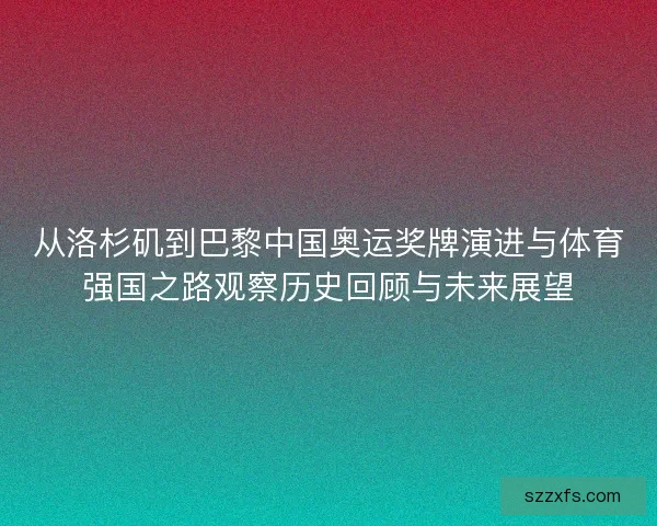 从洛杉矶到巴黎中国奥运奖牌演进与体育强国之路观察历史回顾与未来展望