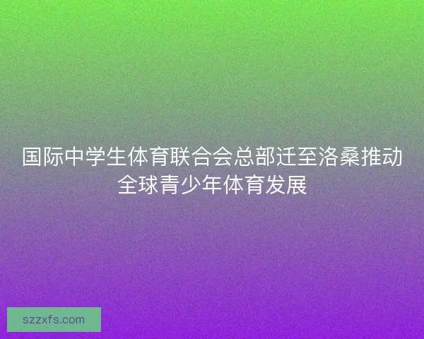 国际中学生体育联合会总部迁至洛桑推动全球青少年体育发展
