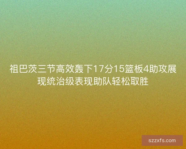祖巴茨三节高效轰下17分15篮板4助攻展现统治级表现助队轻松取胜
