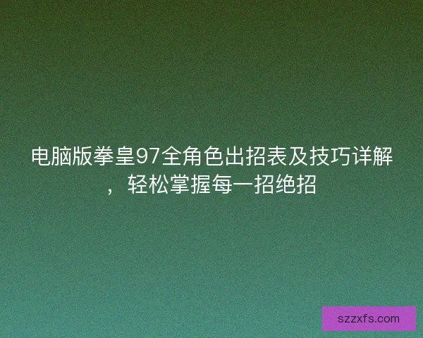 电脑版拳皇97全角色出招表及技巧详解,轻松掌握每一招绝招 电脑版拳皇97全角色出招表及技巧详解,轻松掌握每一招绝招