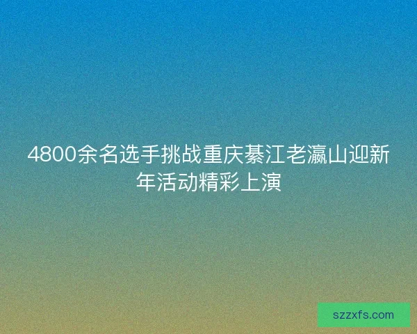 4800余名选手挑战重庆綦江老瀛山迎新年活动精彩上演