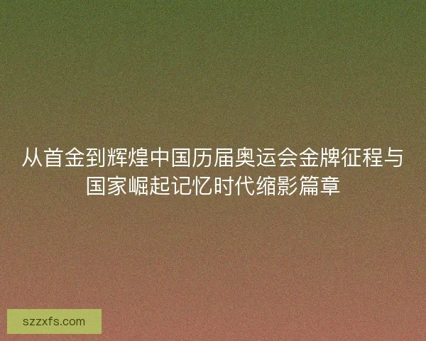 从首金到辉煌中国历届奥运会金牌征程与国家崛起记忆时代缩影篇章