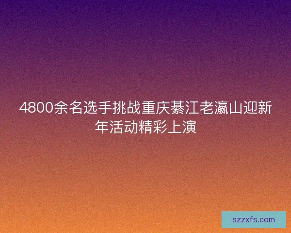 4800余名选手挑战重庆綦江老瀛山迎新年活动精彩上演