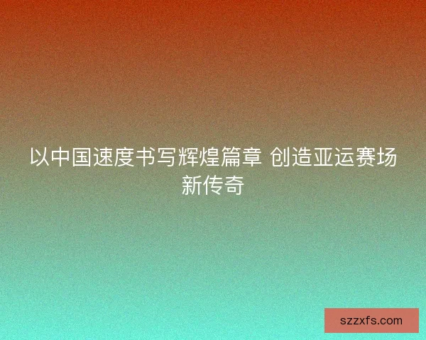 以中国速度书写辉煌篇章 创造亚运赛场新传奇