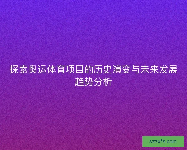 探索奥运体育项目的历史演变与未来发展趋势分析