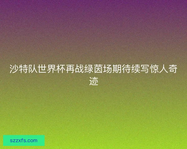 沙特队世界杯再战绿茵场期待续写惊人奇迹