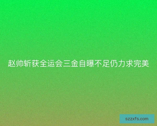 赵帅斩获全运会三金自曝不足仍力求完美