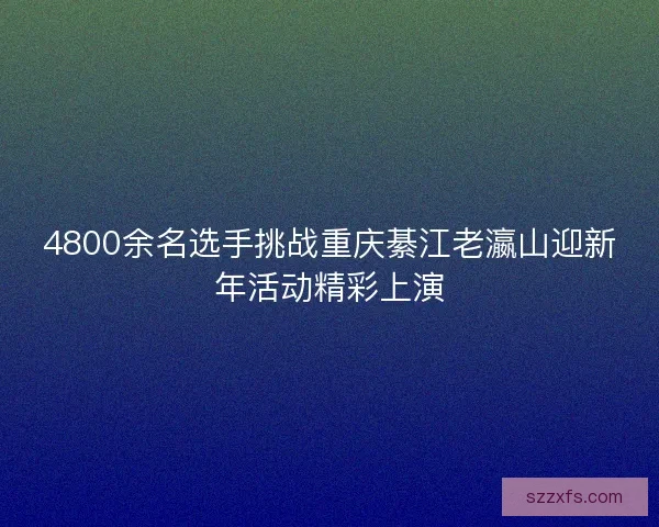 4800余名选手挑战重庆綦江老瀛山迎新年活动精彩上演