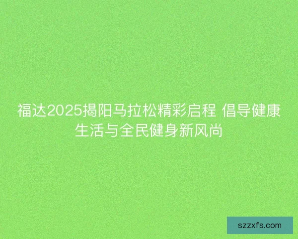 福达2025揭阳马拉松精彩启程 倡导健康生活与全民健身新风尚