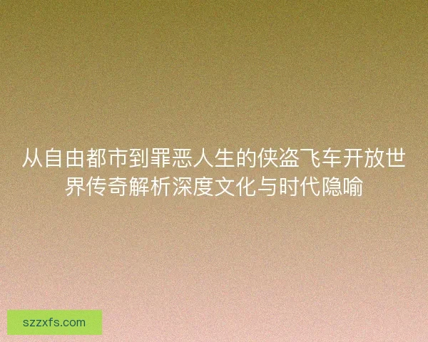 从自由都市到罪恶人生的侠盗飞车开放世界传奇解析深度文化与时代隐喻