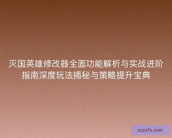 灭国英雄修改器全面功能解析与实战进阶指南深度玩法揭秘与策略提升宝典