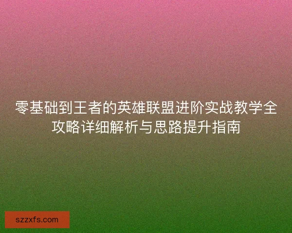 零基础到王者的英雄联盟进阶实战教学全攻略详细解析与思路提升指南 零基础到王者的英雄联盟进阶实战教学全攻略详细解析与思路提升指南