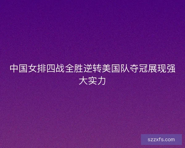 中国女排四战全胜逆转美国队夺冠展现强大实力 中国女排四战全胜逆转美国队夺冠展现强大实力