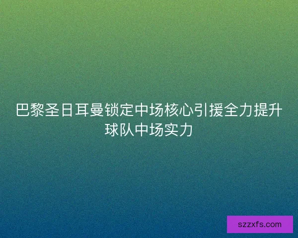 巴黎圣日耳曼锁定中场核心引援全力提升球队中场实力 巴黎圣日耳曼锁定中场核心引援全力提升球队中场实力